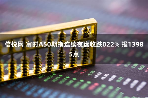 倍悦网 富时A50期指连续夜盘收跌022% 报13985点