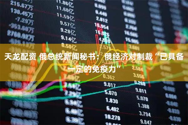 天龙配资 俄总统新闻秘书：俄经济对制裁“已具备一定的免疫力”