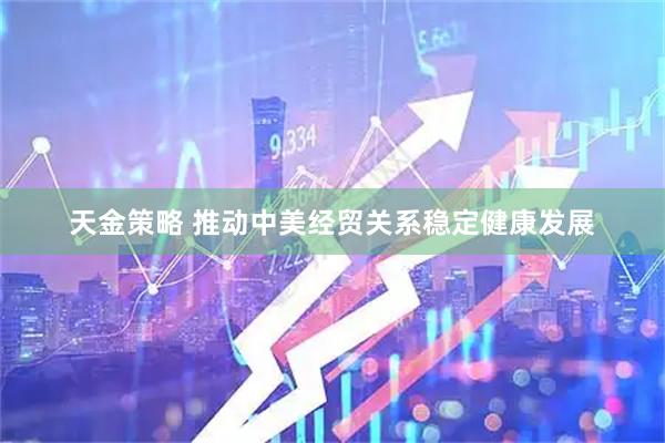 天金策略 推动中美经贸关系稳定健康发展