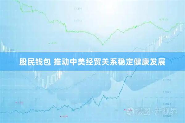 股民钱包 推动中美经贸关系稳定健康发展