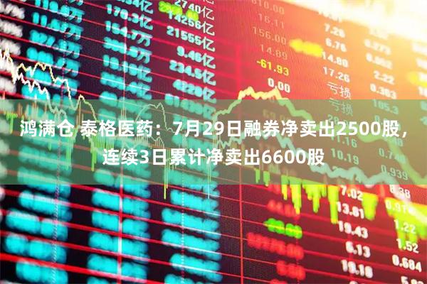 鸿满仓 泰格医药：7月29日融券净卖出2500股，连续3日累计净卖出6600股
