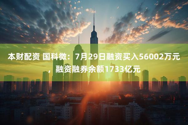 本财配资 国科微：7月29日融资买入56002万元，融资融券余额1733亿元