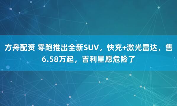方舟配资 零跑推出全新SUV，快充+激光雷达，售6.58万起，吉利星愿危险了