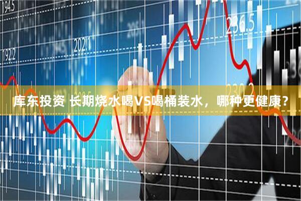 库东投资 长期烧水喝VS喝桶装水，哪种更健康？