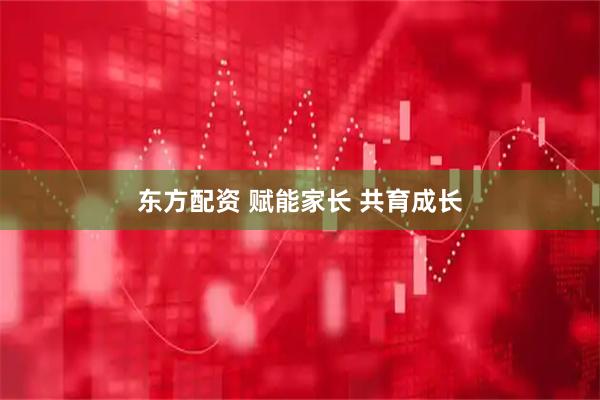 东方配资 赋能家长 共育成长
