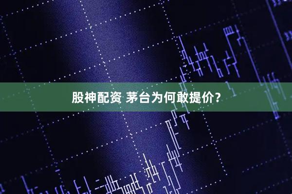 股神配资 茅台为何敢提价？