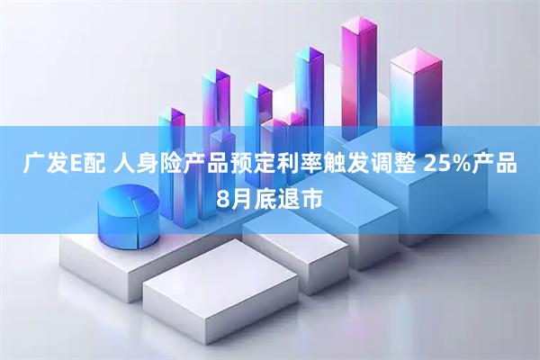 广发E配 人身险产品预定利率触发调整 25%产品8月底退市