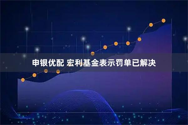 申银优配 宏利基金表示罚单已解决