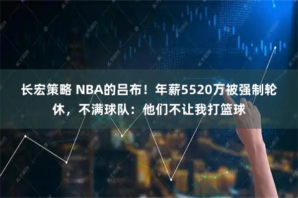 长宏策略 NBA的吕布！年薪5520万被强制轮休，不满球队：他们不让我打篮球