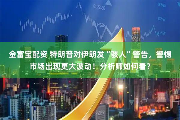 金富宝配资 特朗普对伊朗发“骇人”警告，警惕市场出现更大波动！分析师如何看？