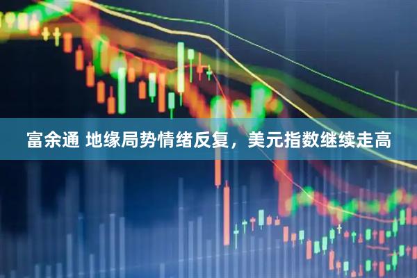 富余通 地缘局势情绪反复，美元指数继续走高