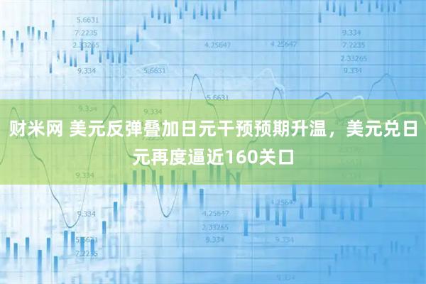 财米网 美元反弹叠加日元干预预期升温，美元兑日元再度逼近160关口