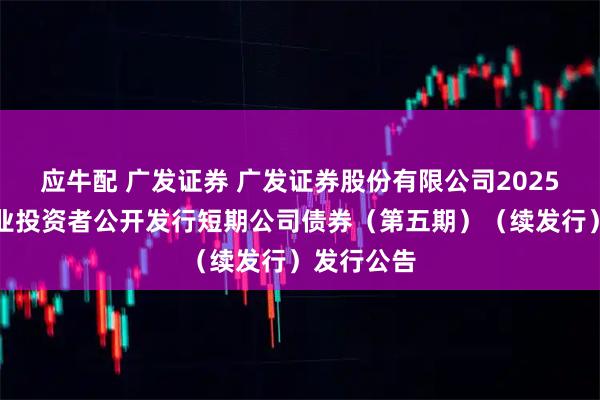 应牛配 广发证券 广发证券股份有限公司2025年面向专业投资者公开发行短期公司债券（第五期）（续发行）发行公告