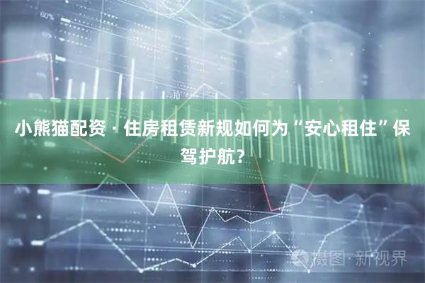 小熊猫配资 · 住房租赁新规如何为“安心租住”保驾护航？