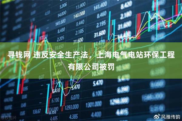 寻钱网 违反安全生产法，上海电气电站环保工程有限公司被罚