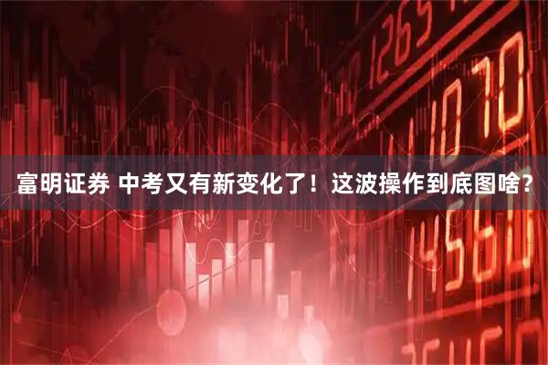 富明证券 中考又有新变化了！这波操作到底图啥？