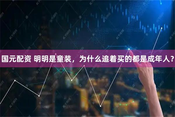 国元配资 明明是童装，为什么追着买的都是成年人？