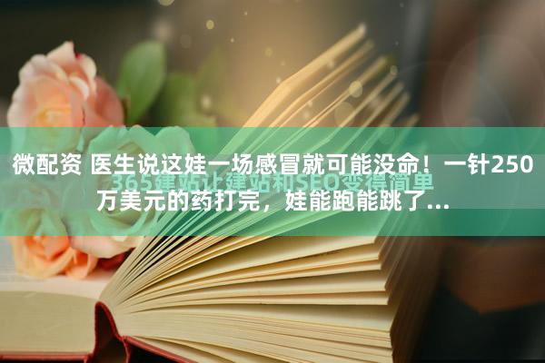 微配资 医生说这娃一场感冒就可能没命！一针250万美元的药打完，娃能跑能跳了...
