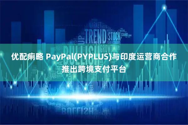 优配痢略 PayPal(PYPLUS)与印度运营商合作推出跨境支付平台