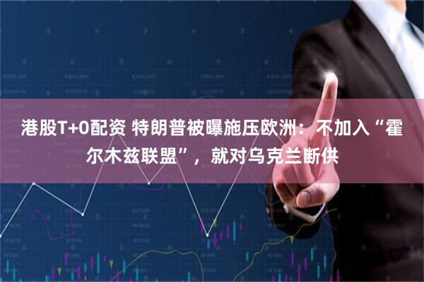 港股T+0配资 特朗普被曝施压欧洲：不加入“霍尔木兹联盟”，就对乌克兰断供