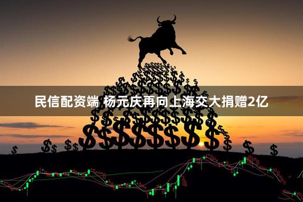 民信配资端 杨元庆再向上海交大捐赠2亿