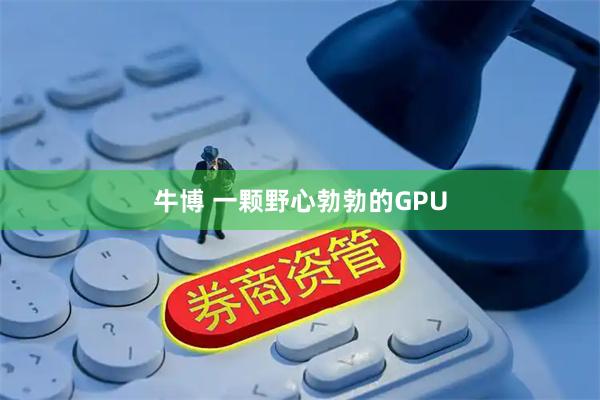 牛博 一颗野心勃勃的GPU