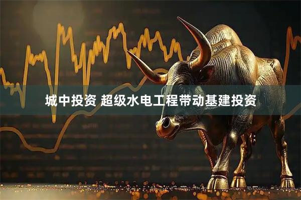 城中投资 超级水电工程带动基建投资