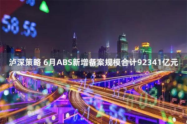 泸深策略 6月ABS新增备案规模合计92341亿元