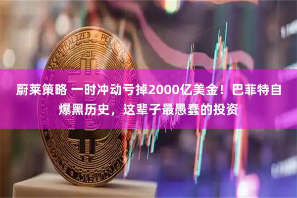 蔚莱策略 一时冲动亏掉2000亿美金！巴菲特自爆黑历史，这辈子最愚蠢的投资