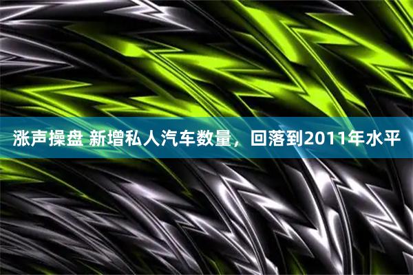 涨声操盘 新增私人汽车数量，回落到2011年水平