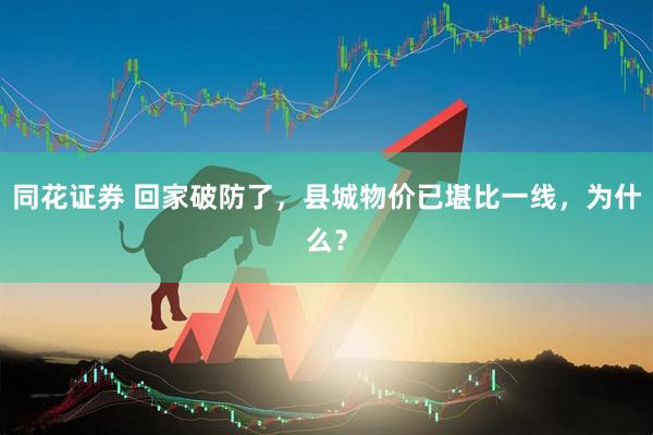 同花证券 回家破防了，县城物价已堪比一线，为什么？