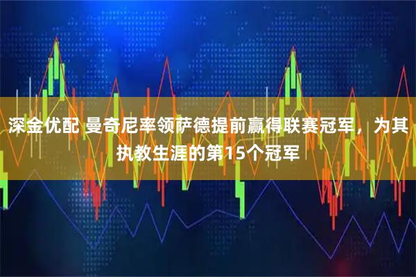 深金优配 曼奇尼率领萨德提前赢得联赛冠军，为其执教生涯的第15个冠军