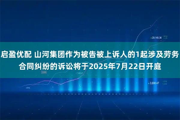 启盈优配 山河集团作为被告被上诉人的1起涉及劳务合同纠纷的诉讼将于2025年7月22日开庭