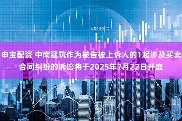 申宝配资 中南建筑作为被告被上诉人的1起涉及买卖合同纠纷的诉讼将于2025年7月22日开庭