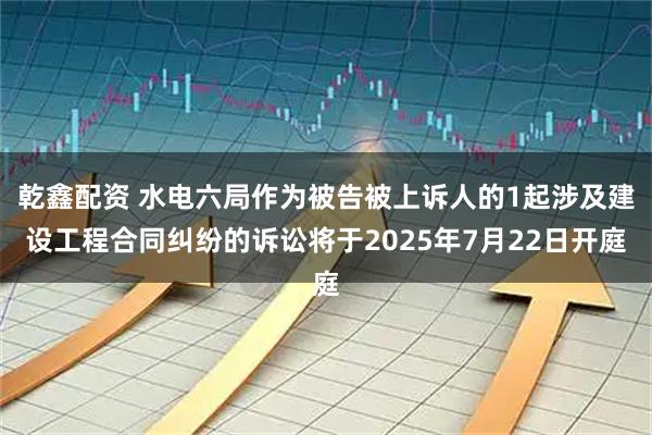 乾鑫配资 水电六局作为被告被上诉人的1起涉及建设工程合同纠纷的诉讼将于2025年7月22日开庭