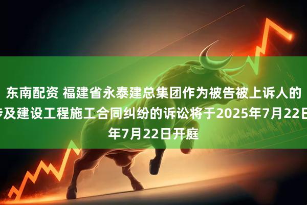东南配资 福建省永泰建总集团作为被告被上诉人的1起涉及建设工程施工合同纠纷的诉讼将于2025年7月22日开庭